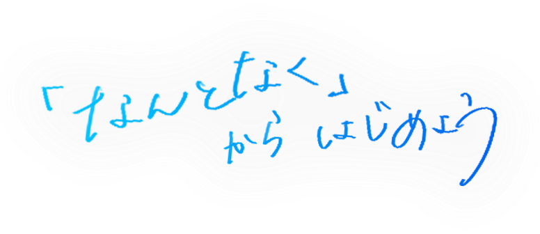 「なんとなく」からはじめよう